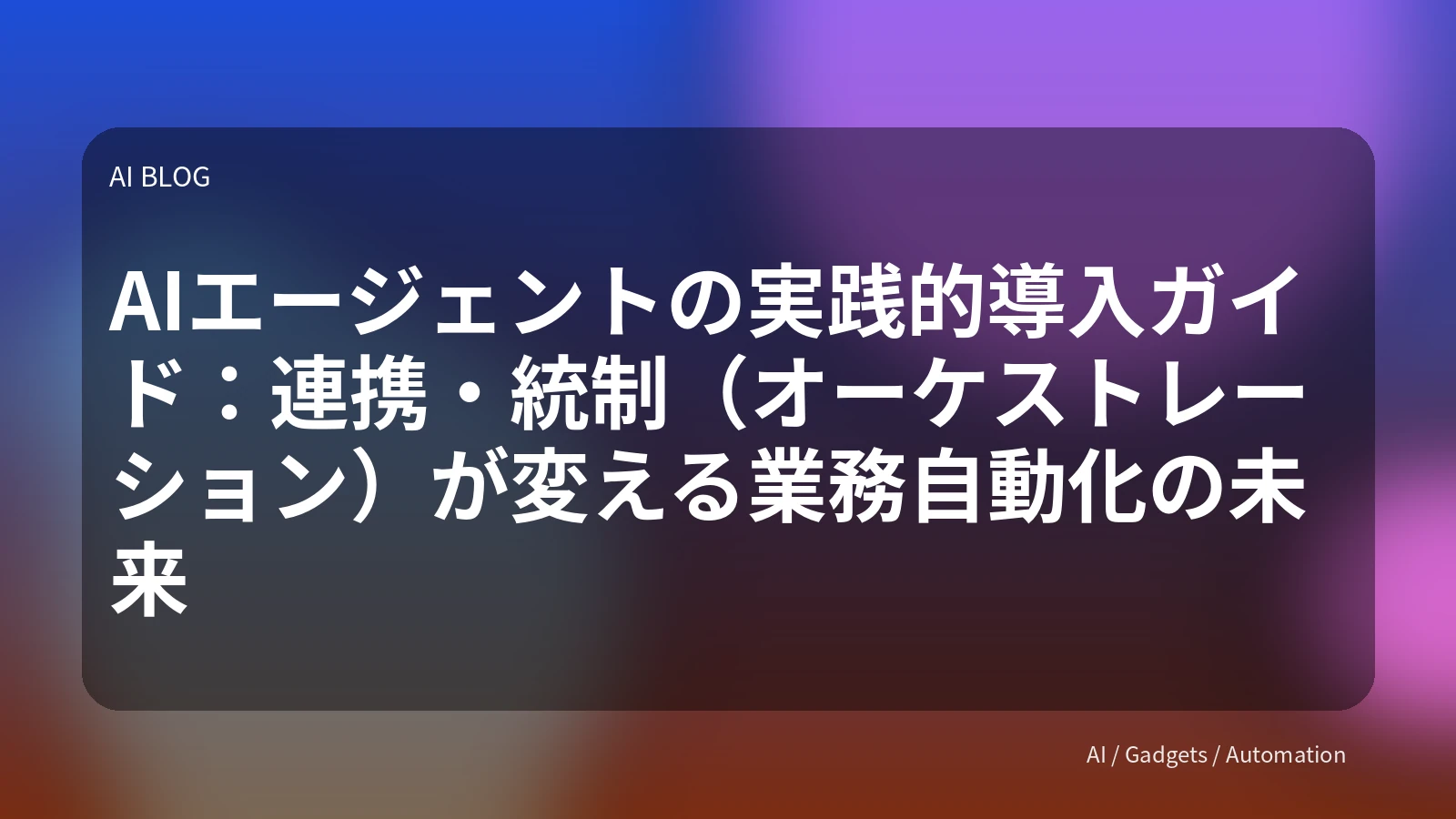 AIエージェントの実践的導入ガイド：連携・統制（オーケストレーション）が変える業務自動化の未来
