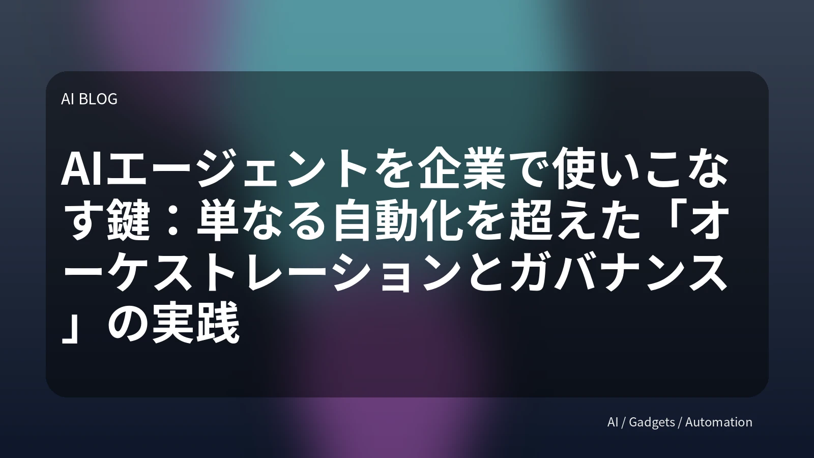 AIエージェントを企業で使いこなす鍵：単なる自動化を超えた「オーケストレーションとガバナンス」の実践
